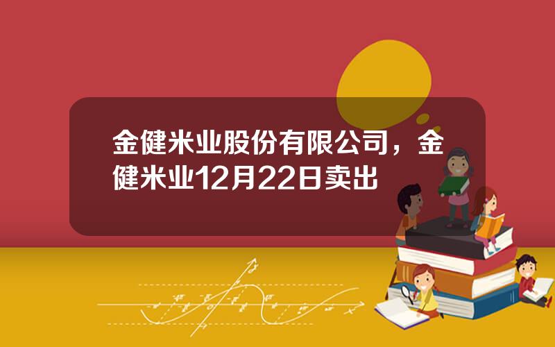 金健米业股份有限公司，金健米业12月22日卖出