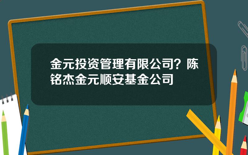 金元投资管理有限公司？陈铭杰金元顺安基金公司