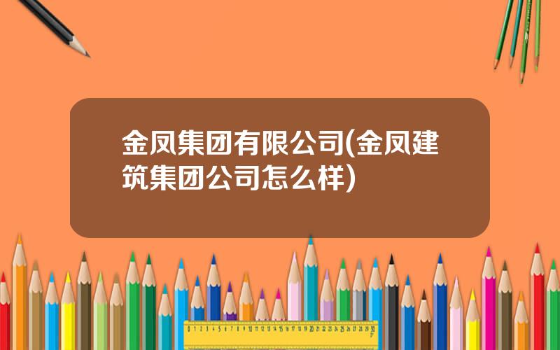 金凤集团有限公司(金凤建筑集团公司怎么样)