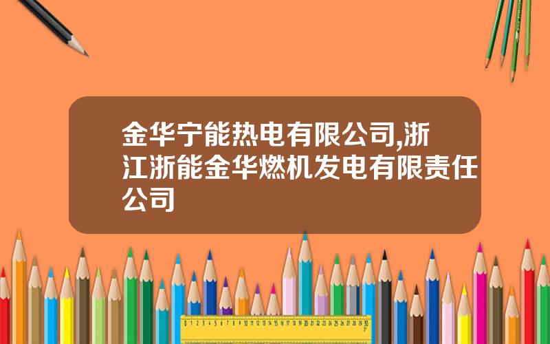 金华宁能热电有限公司,浙江浙能金华燃机发电有限责任公司
