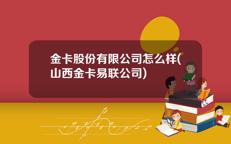 金卡股份有限公司怎么样(山西金卡易联公司)