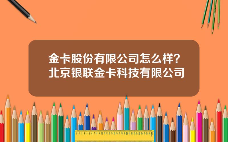 金卡股份有限公司怎么样？北京银联金卡科技有限公司
