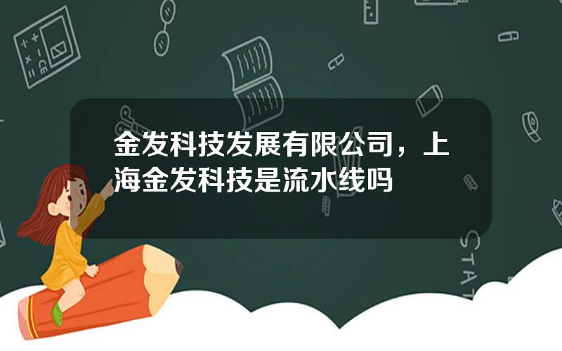 金发科技发展有限公司，上海金发科技是流水线吗