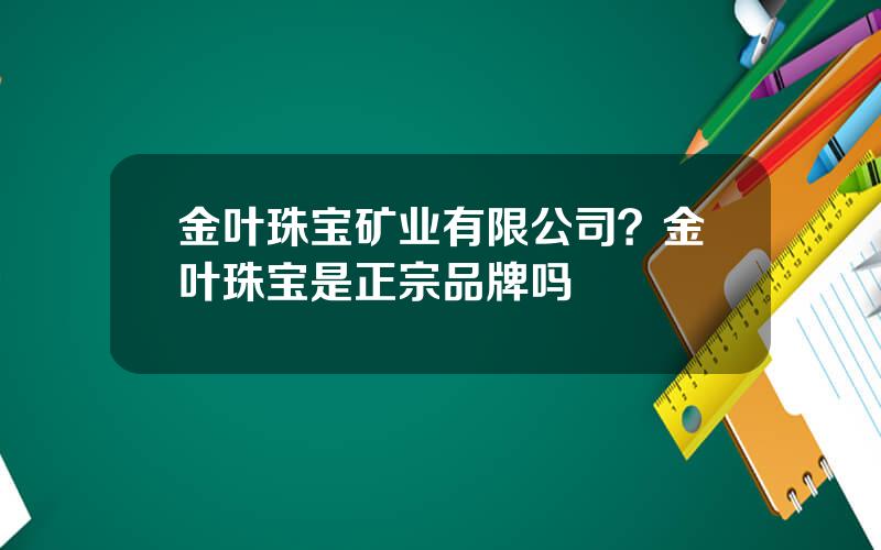 金叶珠宝矿业有限公司？金叶珠宝是正宗品牌吗