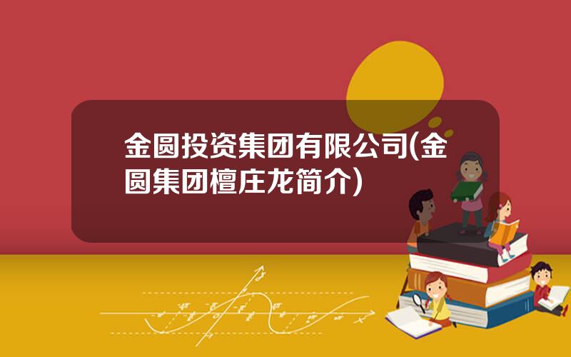 金圆投资集团有限公司(金圆集团檀庄龙简介)