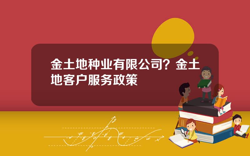 金土地种业有限公司？金土地客户服务政策