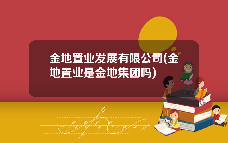 金地置业发展有限公司(金地置业是金地集团吗)