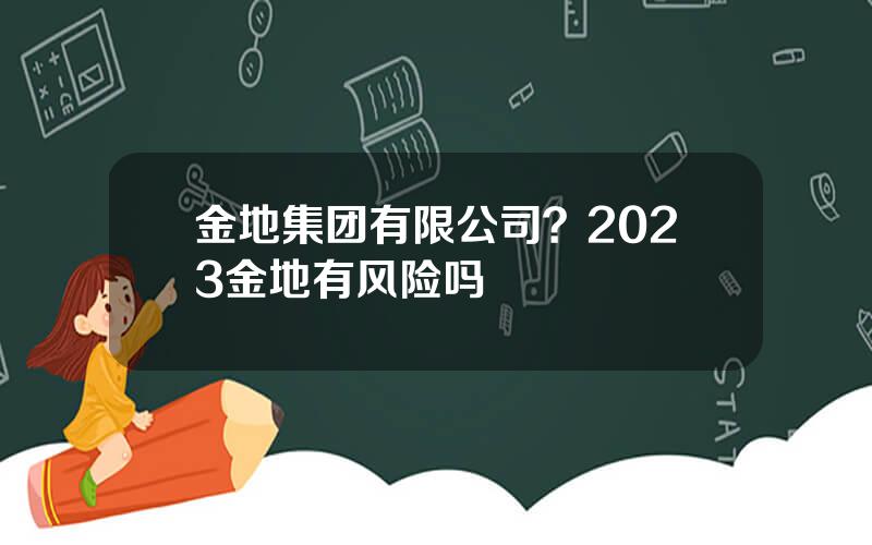 金地集团有限公司？2023金地有风险吗