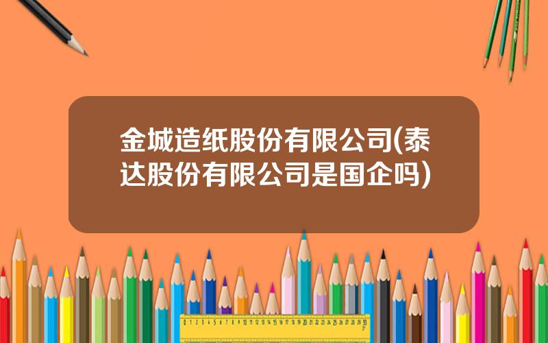 金城造纸股份有限公司(泰达股份有限公司是国企吗)