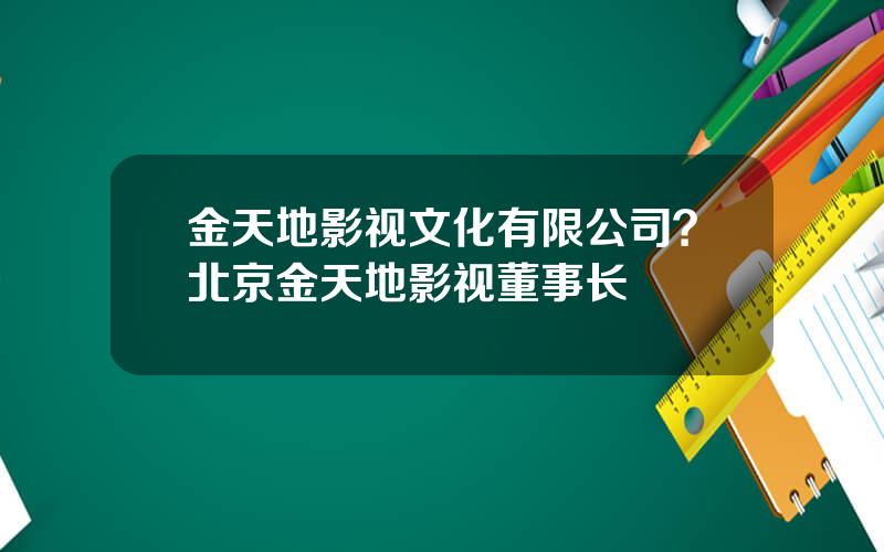 金天地影视文化有限公司？北京金天地影视董事长