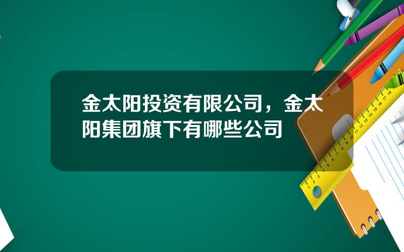 金太阳投资有限公司，金太阳集团旗下有哪些公司