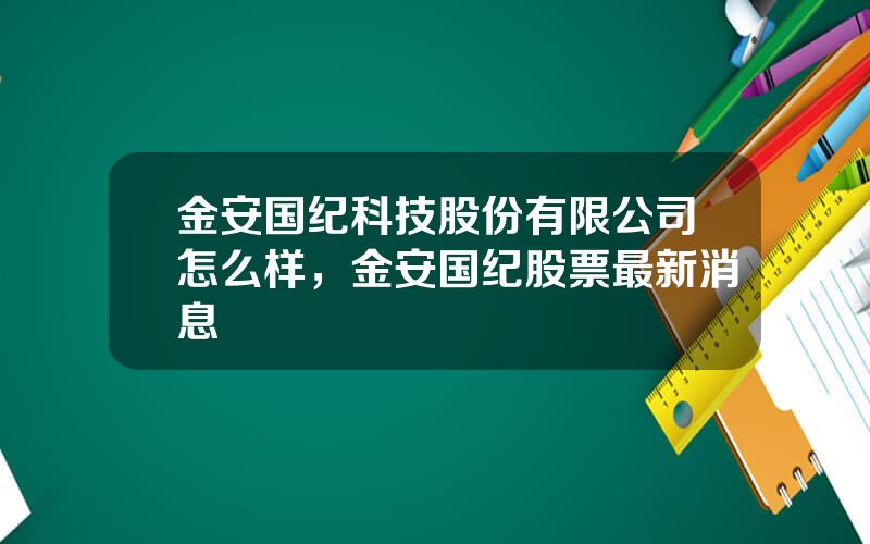 金安国纪科技股份有限公司怎么样，金安国纪股票最新消息
