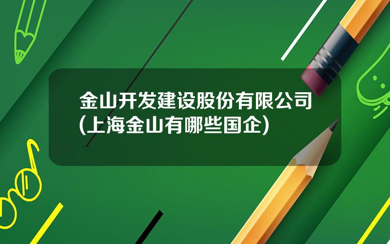 金山开发建设股份有限公司(上海金山有哪些国企)