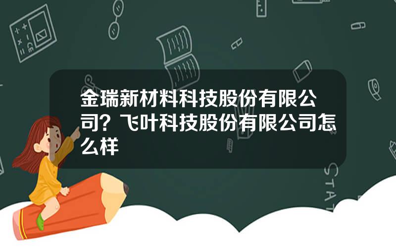 金瑞新材料科技股份有限公司？飞叶科技股份有限公司怎么样