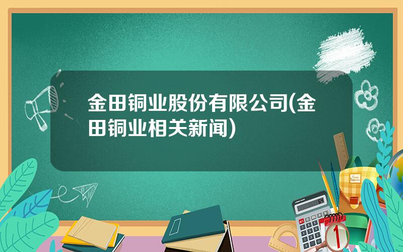 金田铜业股份有限公司(金田铜业相关新闻)