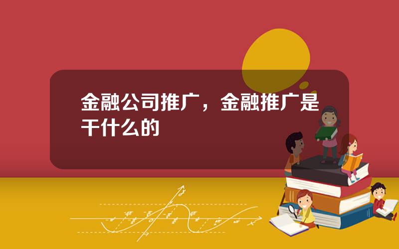 金融公司推广，金融推广是干什么的
