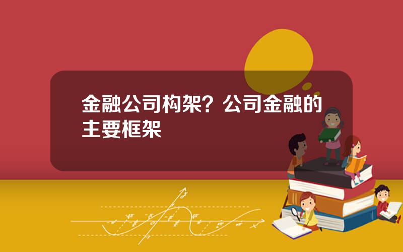 金融公司构架？公司金融的主要框架
