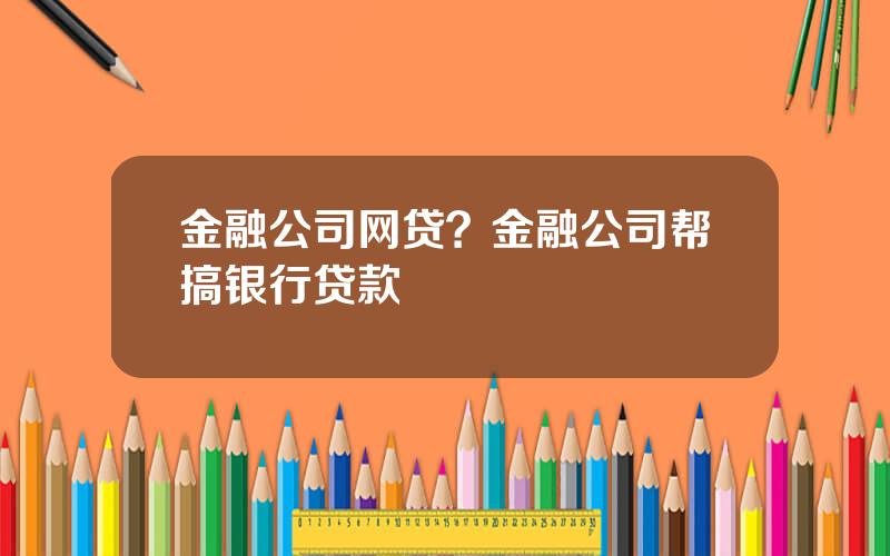 金融公司网贷？金融公司帮搞银行贷款