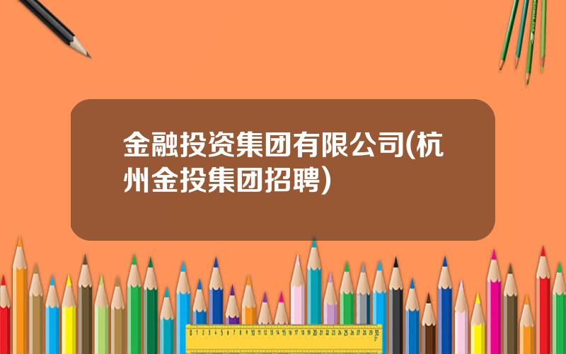 金融投资集团有限公司(杭州金投集团招聘)