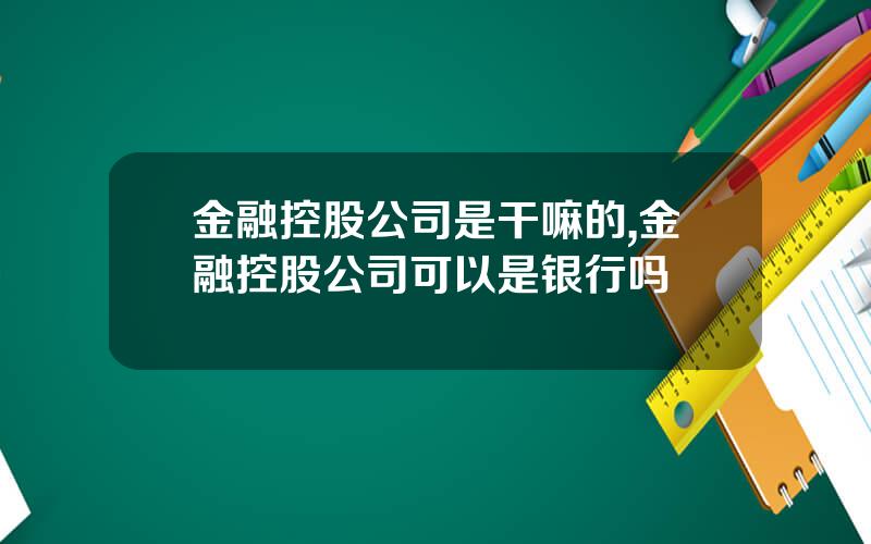 金融控股公司是干嘛的,金融控股公司可以是银行吗