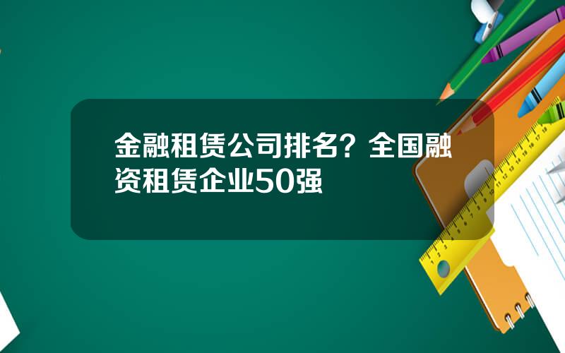 金融租赁公司排名？全国融资租赁企业50强