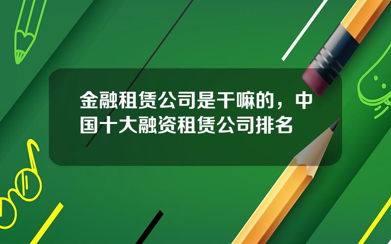 金融租赁公司是干嘛的，中国十大融资租赁公司排名