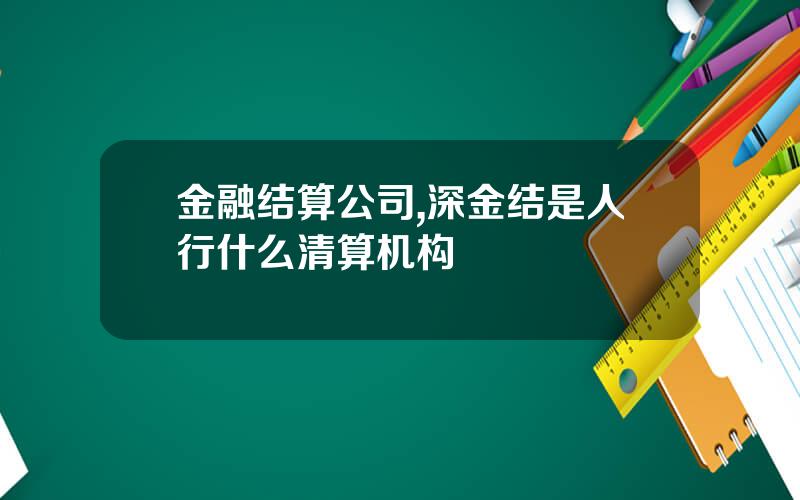 金融结算公司,深金结是人行什么清算机构