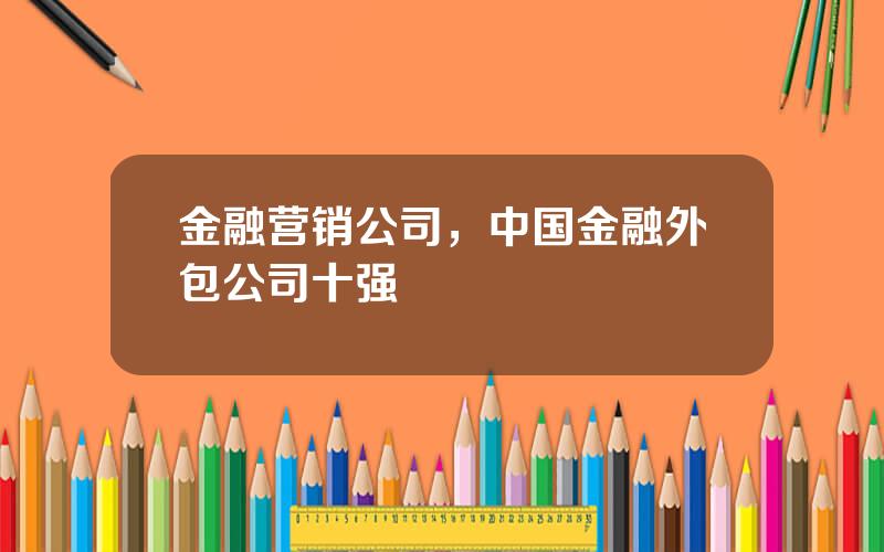 金融营销公司，中国金融外包公司十强