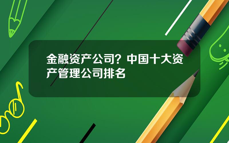金融资产公司？中国十大资产管理公司排名
