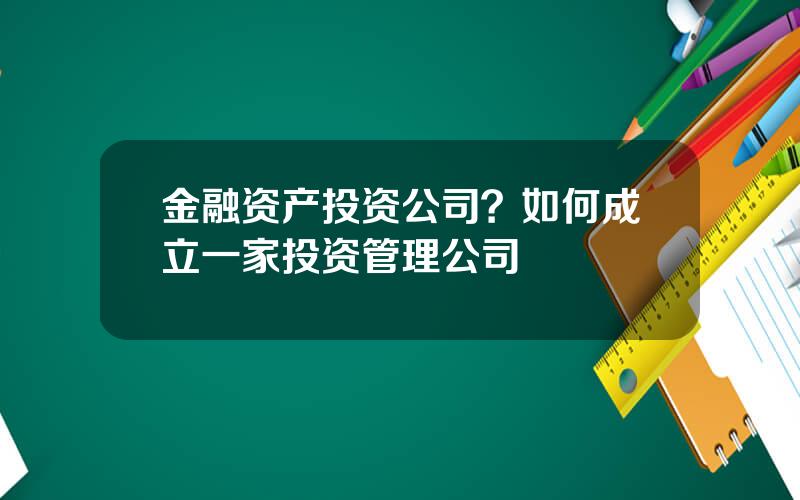 金融资产投资公司？如何成立一家投资管理公司