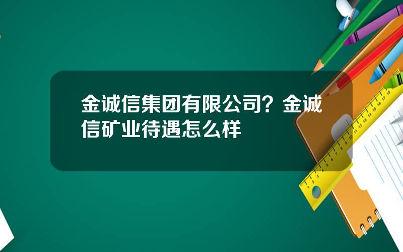 金诚信集团有限公司？金诚信矿业待遇怎么样
