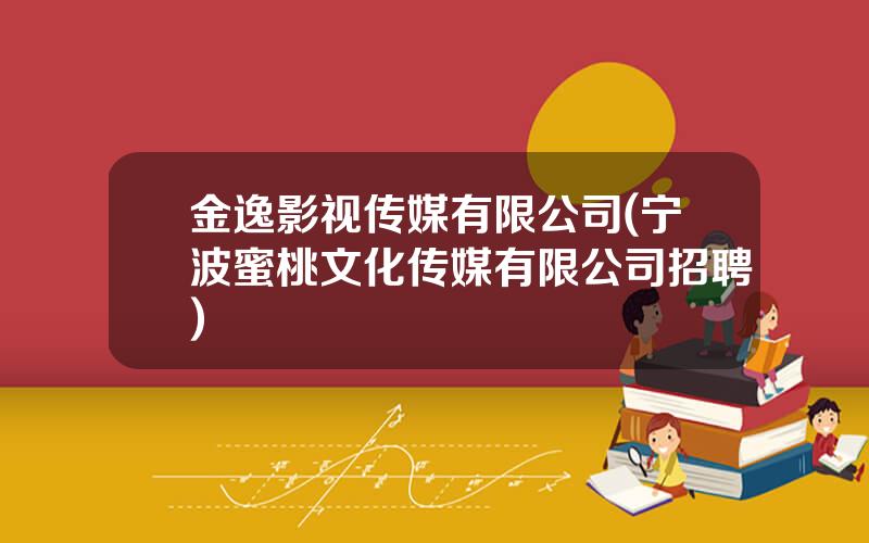 金逸影视传媒有限公司(宁波蜜桃文化传媒有限公司招聘)
