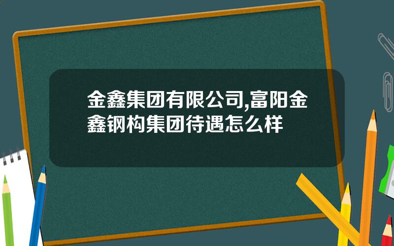 金鑫集团有限公司,富阳金鑫钢构集团待遇怎么样