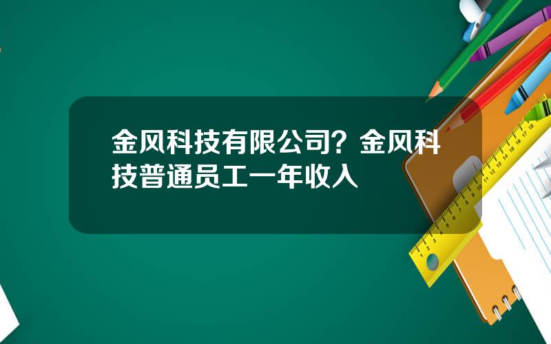 金风科技有限公司？金风科技普通员工一年收入