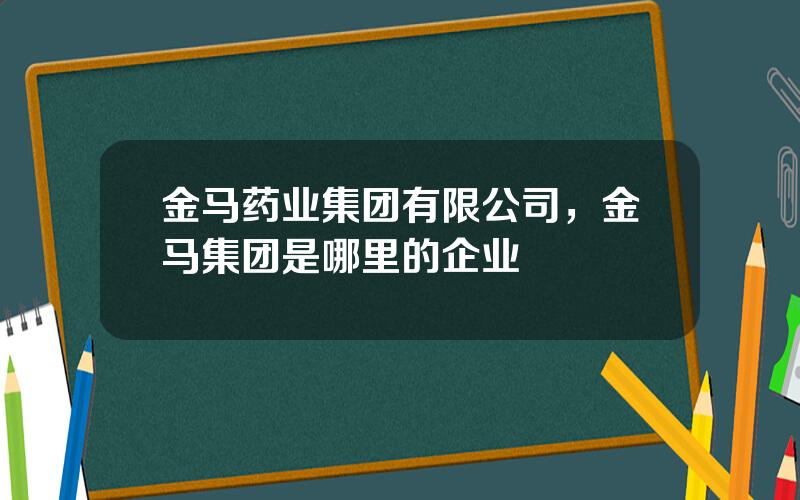金马药业集团有限公司，金马集团是哪里的企业