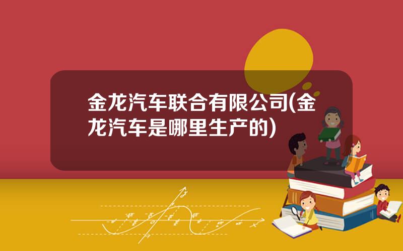 金龙汽车联合有限公司(金龙汽车是哪里生产的)