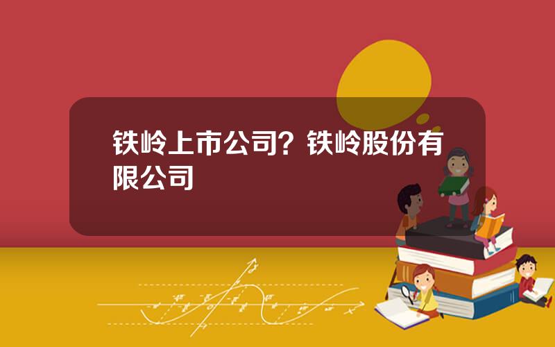铁岭上市公司？铁岭股份有限公司