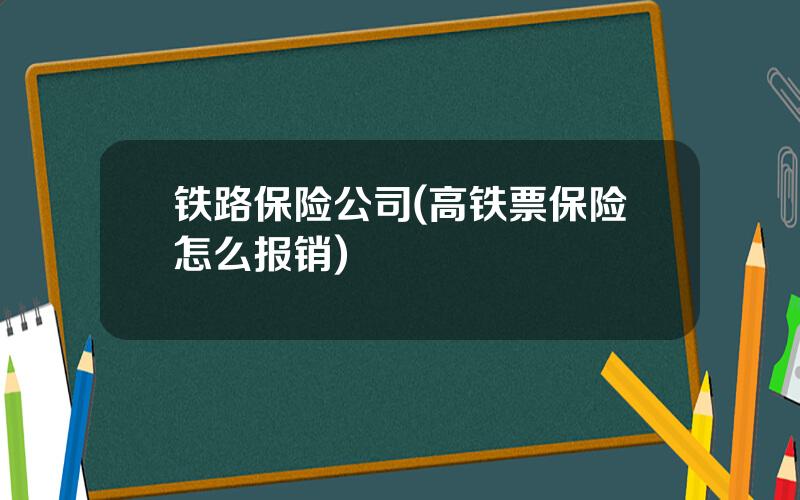 铁路保险公司(高铁票保险怎么报销)