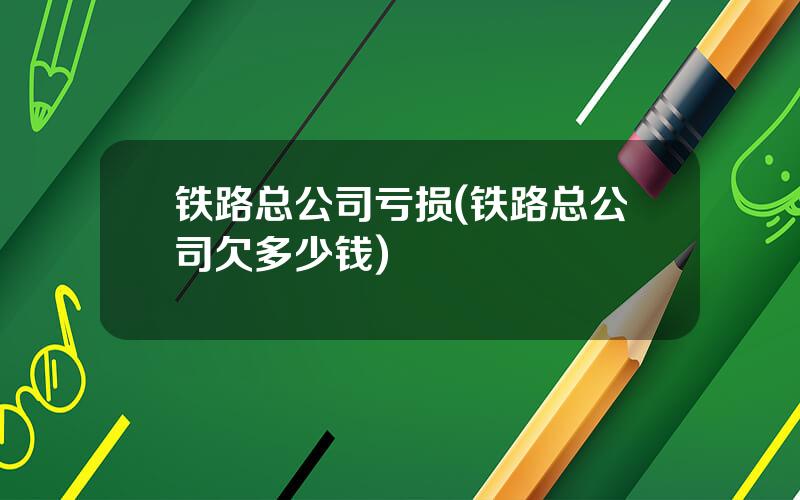 铁路总公司亏损(铁路总公司欠多少钱)
