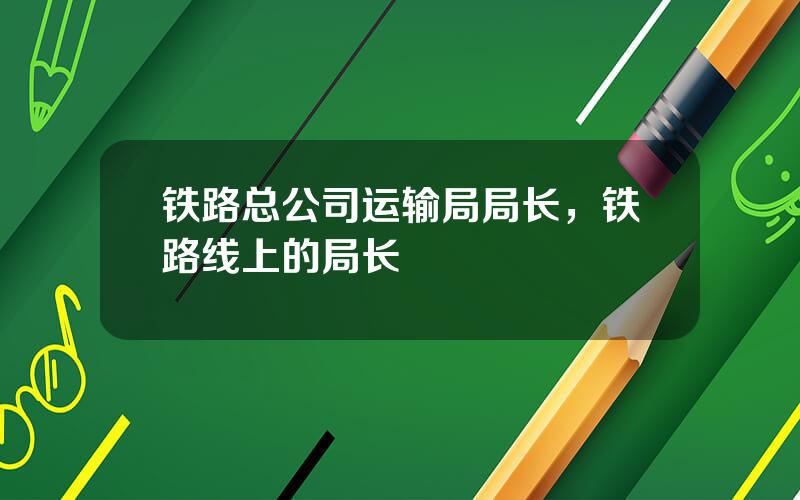 铁路总公司运输局局长，铁路线上的局长
