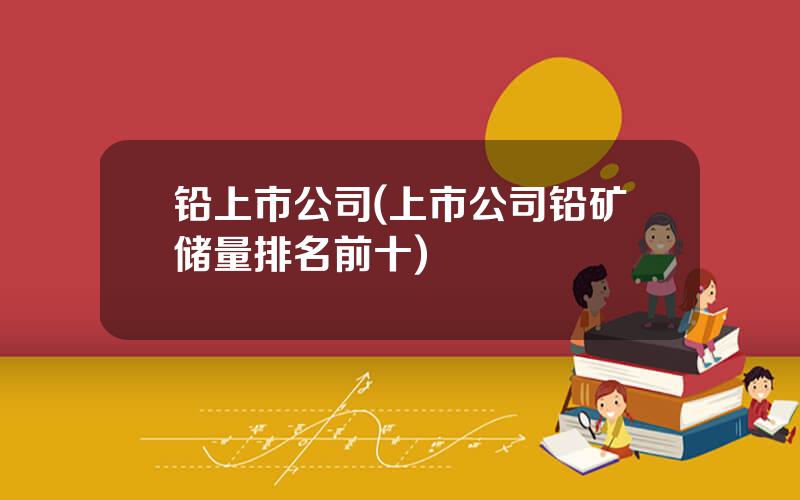 铅上市公司(上市公司铅矿储量排名前十)
