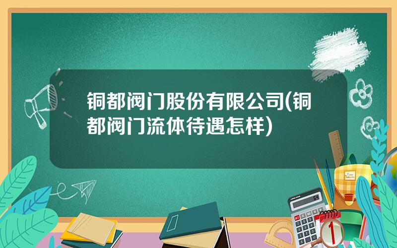铜都阀门股份有限公司(铜都阀门流体待遇怎样)