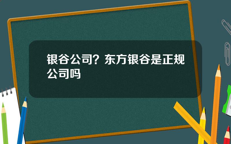 银谷公司？东方银谷是正规公司吗
