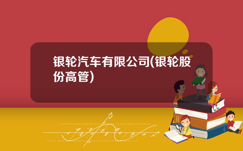 银轮汽车有限公司(银轮股份高管)
