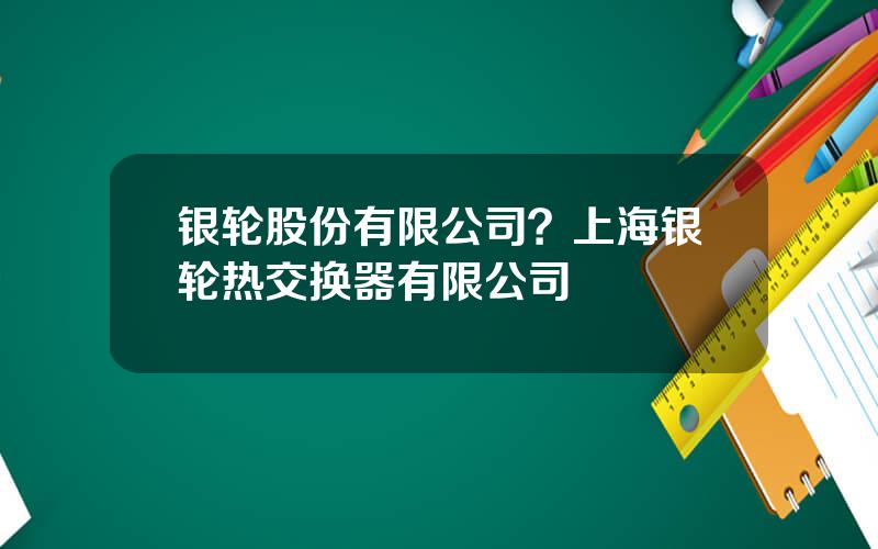 银轮股份有限公司？上海银轮热交换器有限公司