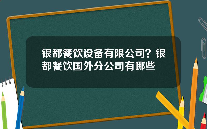 银都餐饮设备有限公司？银都餐饮国外分公司有哪些