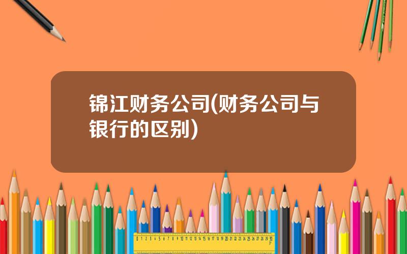 锦江财务公司(财务公司与银行的区别)