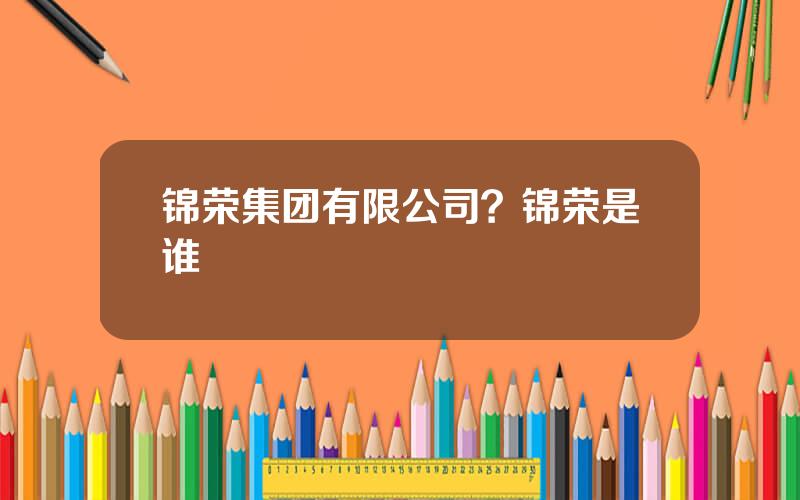 锦荣集团有限公司？锦荣是谁