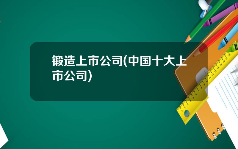 锻造上市公司(中国十大上市公司)