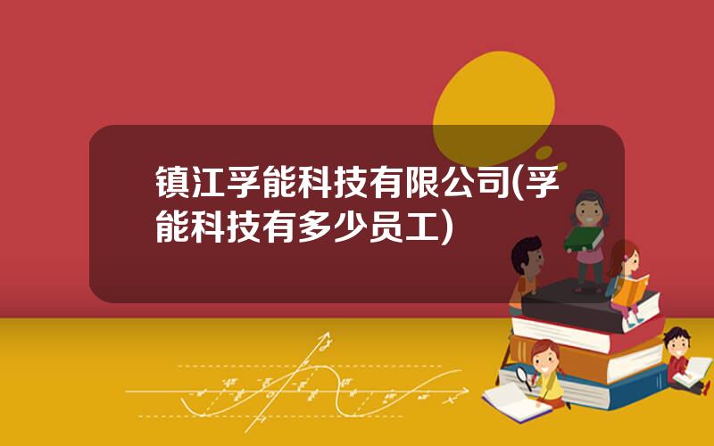镇江孚能科技有限公司(孚能科技有多少员工)